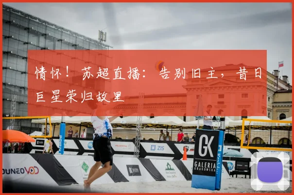 情怀！苏超直播：告别旧主，昔日巨星荣归故里