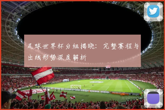 足球世界杯分组揭晓：完整赛程与出线形势深度解析