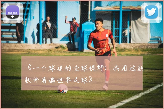 《一个球迷的全球视野：我用这款软件看遍世界足球》