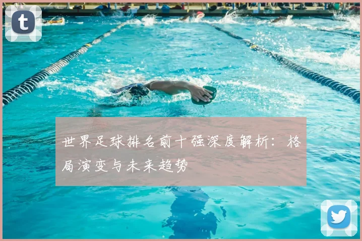 世界足球排名前十强深度解析:格局演变与未来趋势
