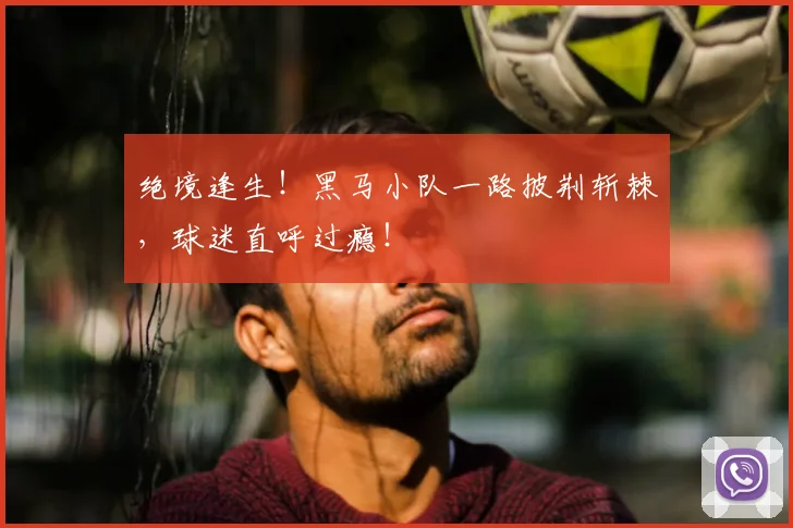 绝境逢生！黑马小队一路披荆斩棘，球迷直呼过瘾！