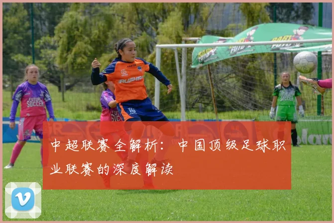 中超联赛全解析：中国顶级足球职业联赛的深度解读