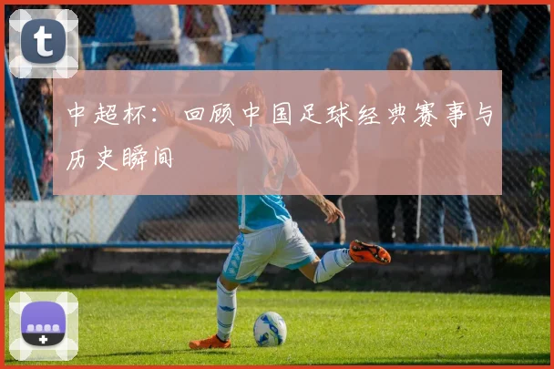 中超杯：回顾中国足球经典赛事与历史瞬间