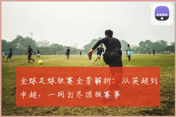 全球足球联赛全景解析:从英超到中超,一网打尽顶级赛事