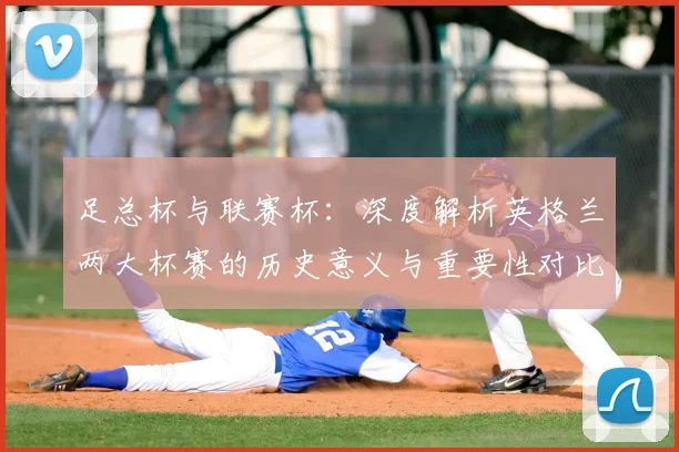 足总杯与联赛杯:深度解析英格兰两大杯赛的历史意义与重要性对比