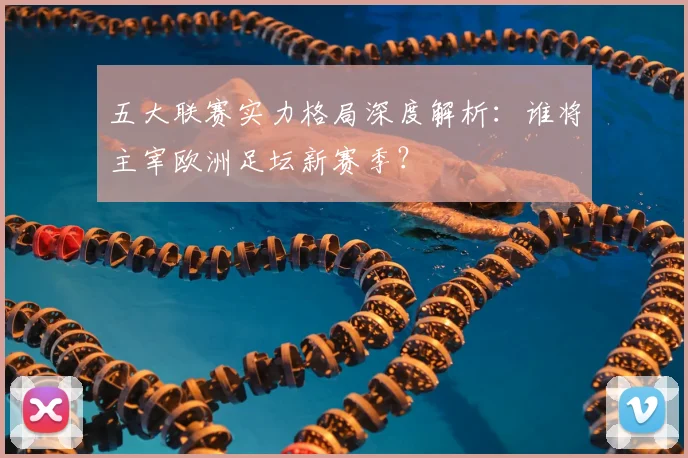 五大联赛实力格局深度解析:谁将主宰欧洲足坛新赛季?