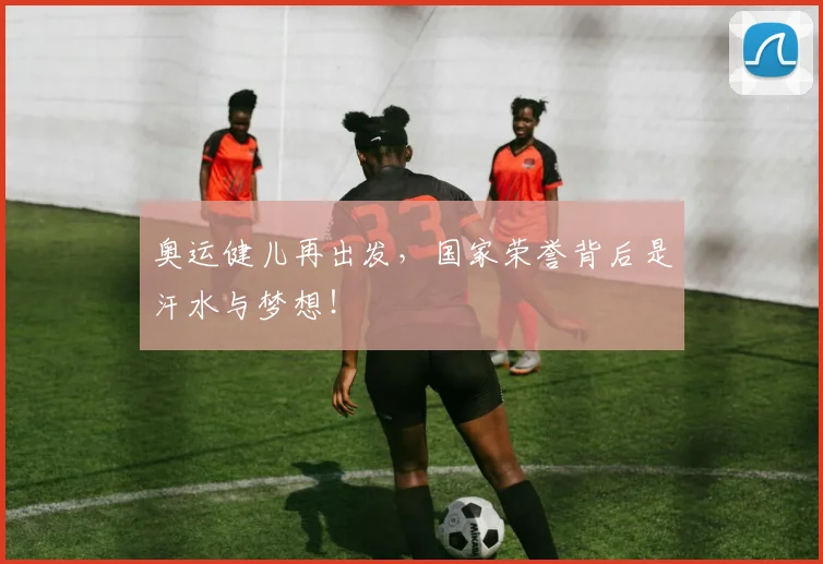 奥运健儿再出发，国家荣誉背后是汗水与梦想！