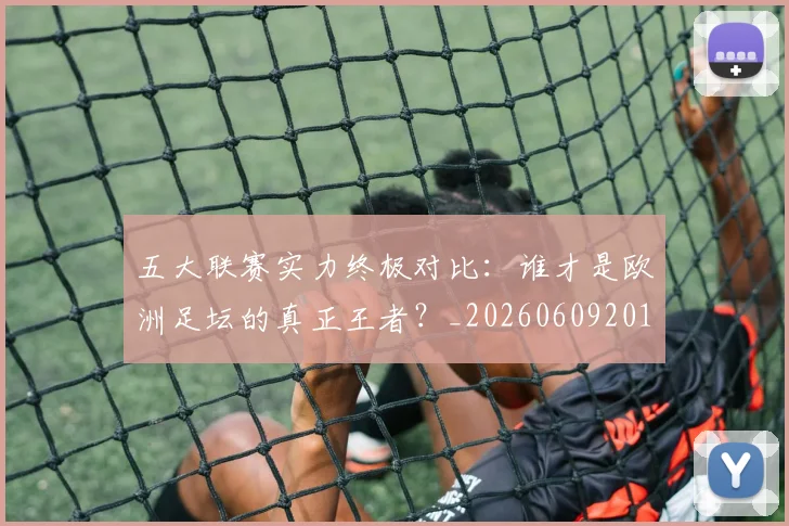五大联赛实力终极对比：谁才是欧洲足坛的真正王者？_20260609201548