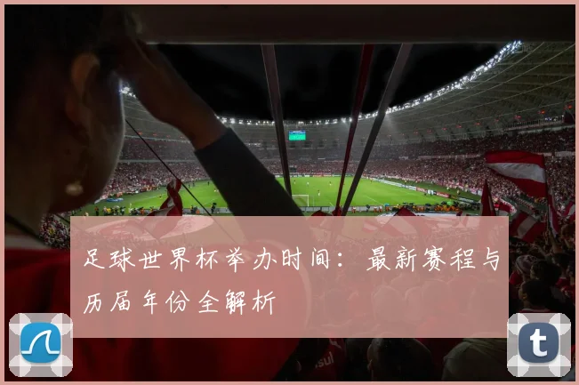 足球世界杯举办时间：最新赛程与历届年份全解析