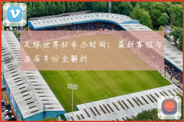 足球世界杯举办时间：最新赛程与历届年份全解析