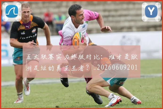 五大联赛实力终极对比：谁才是欧洲足坛的真正王者？_20260609201548