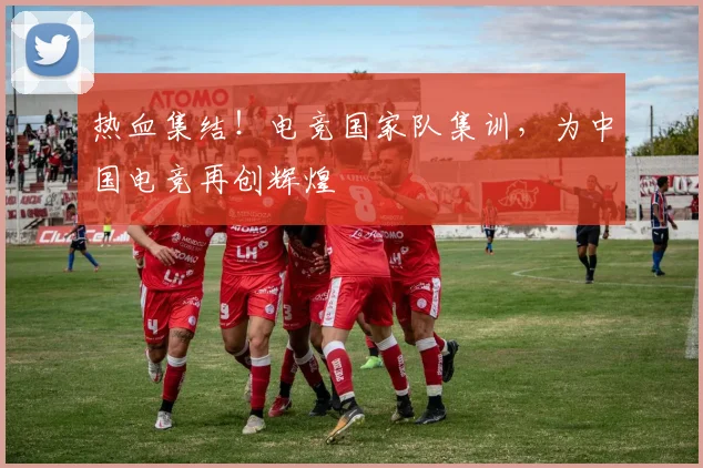 热血集结！电竞国家队集训，为中国电竞再创辉煌