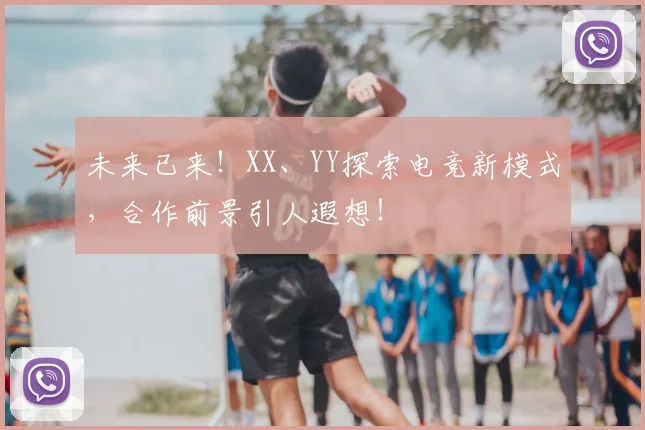 未来已来！XX、YY探索电竞新模式，合作前景引人遐想！